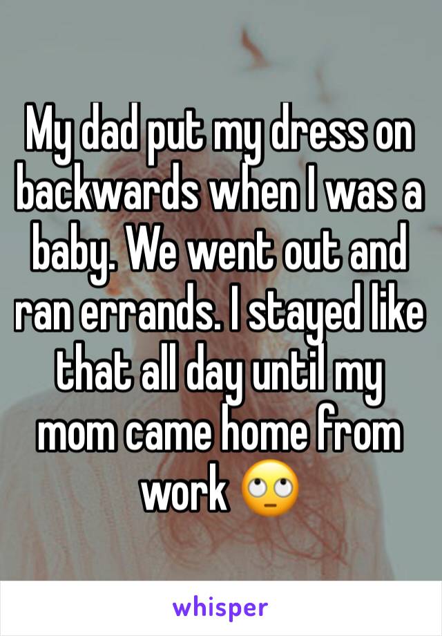 My dad put my dress on backwards when I was a baby. We went out and ran errands. I stayed like that all day until my mom came home from work 🙄