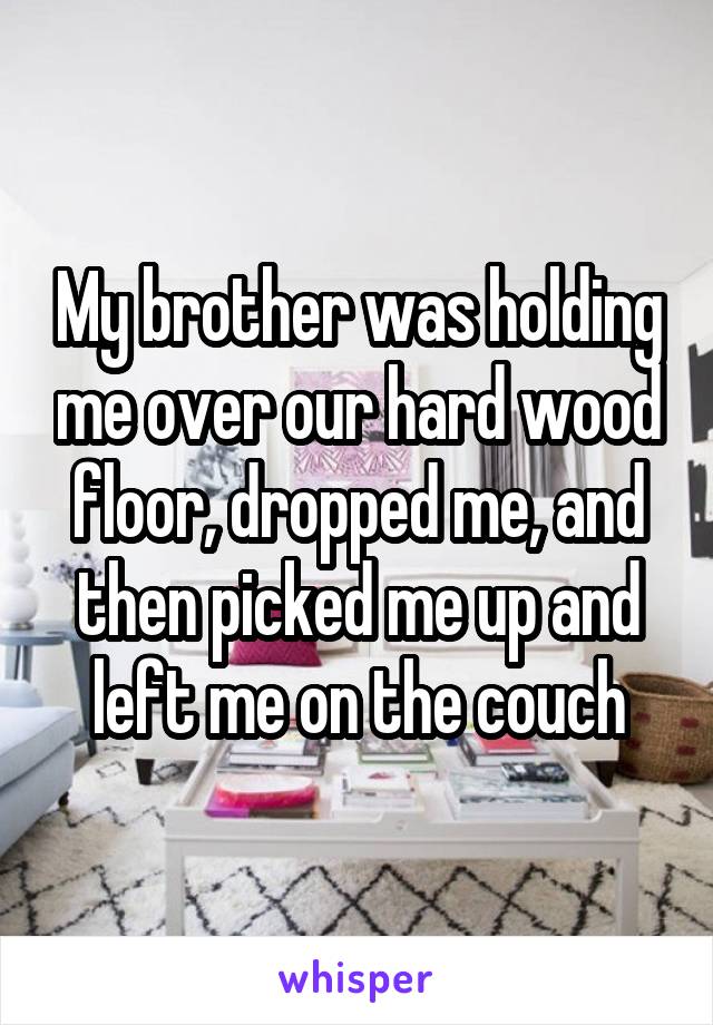 My brother was holding me over our hard wood floor, dropped me, and then picked me up and left me on the couch