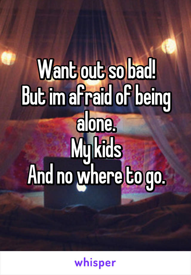 Want out so bad!
But im afraid of being alone.
My kids
And no where to go.
