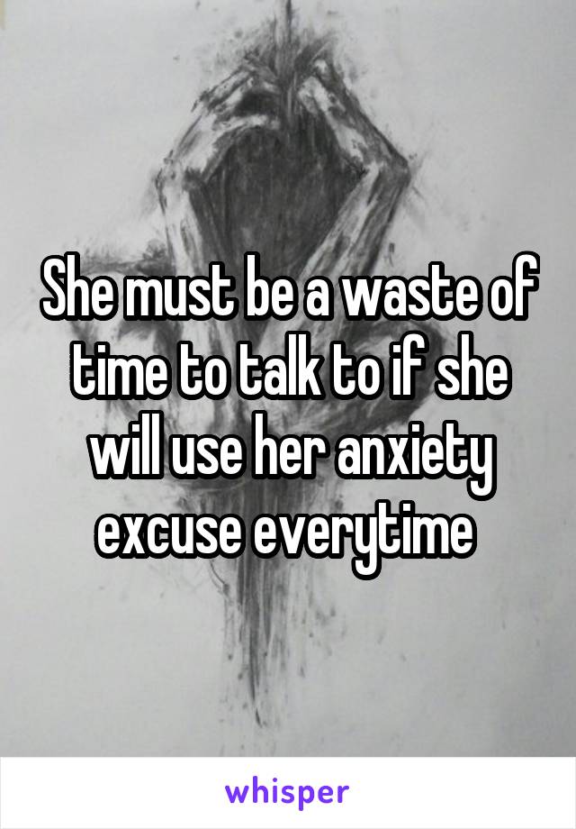 She must be a waste of time to talk to if she will use her anxiety excuse everytime 