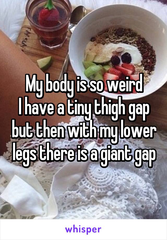 My body is so weird
I have a tiny thigh gap but then with my lower legs there is a giant gap