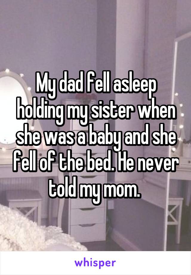 My dad fell asleep holding my sister when she was a baby and she fell of the bed. He never told my mom. 