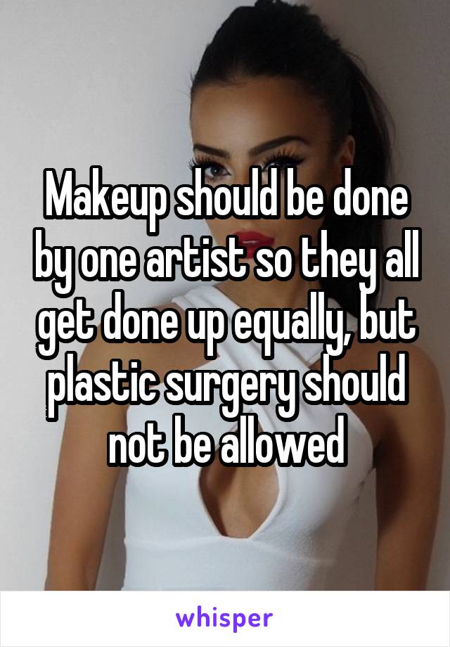 Makeup should be done by one artist so they all get done up equally, but plastic surgery should not be allowed