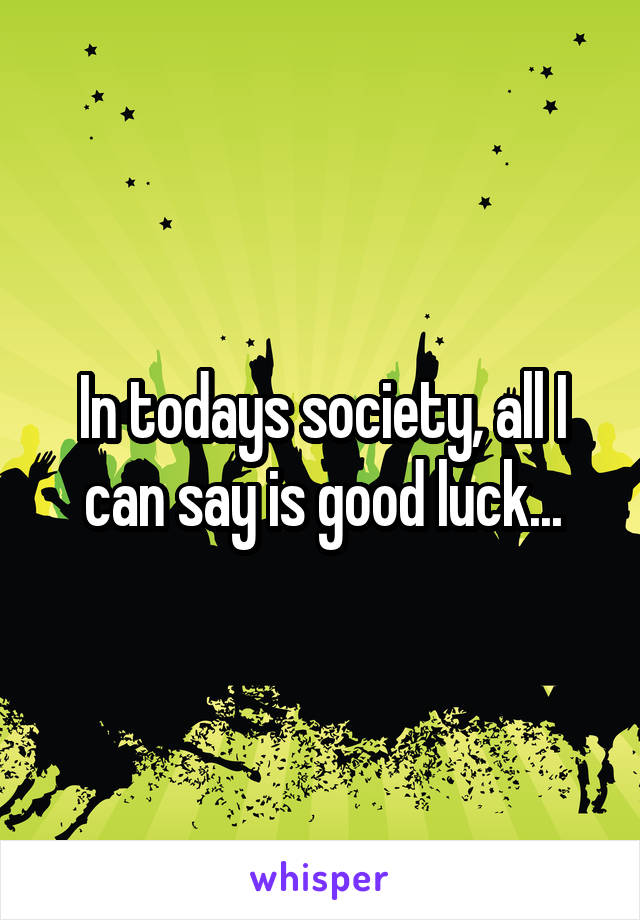 In todays society, all I can say is good luck...