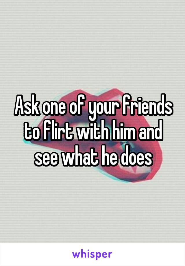 Ask one of your friends to flirt with him and see what he does