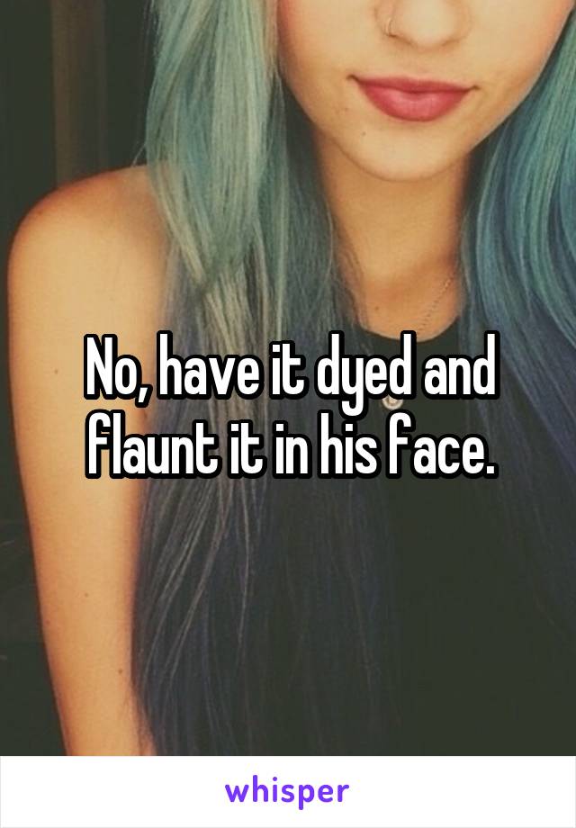 No, have it dyed and flaunt it in his face.