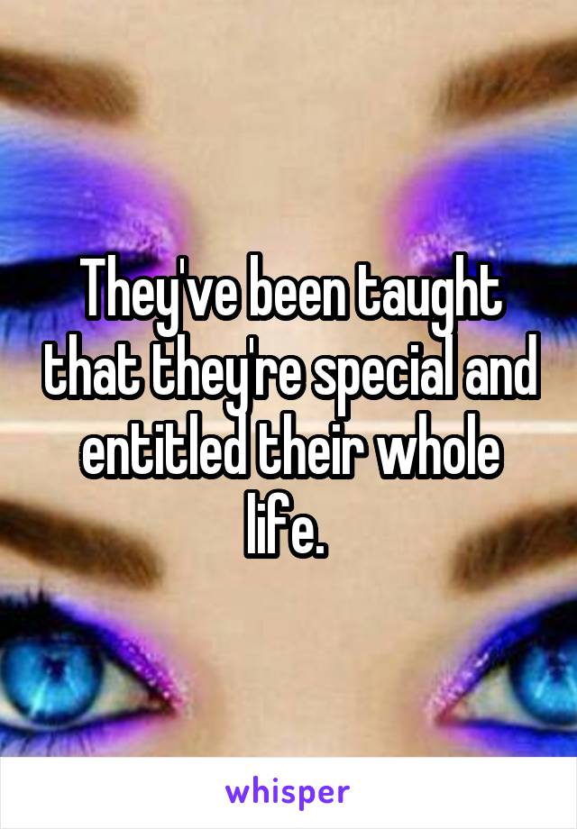 They've been taught that they're special and entitled their whole life. 