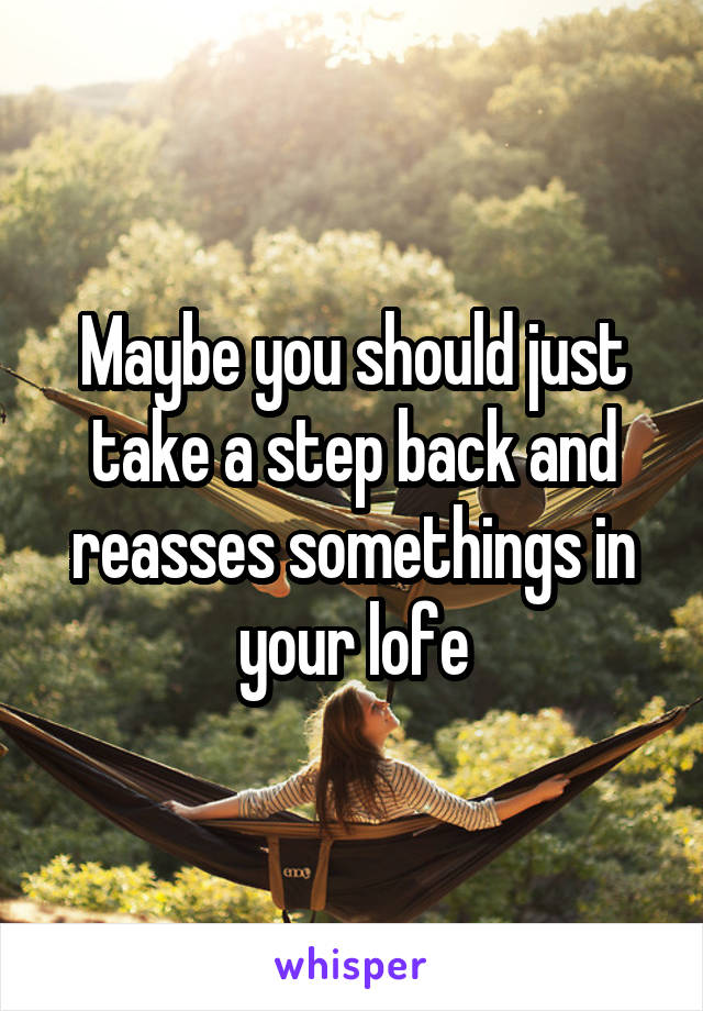 Maybe you should just take a step back and reasses somethings in your lofe