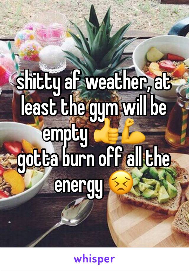 shitty af weather, at least the gym will be empty 👍💪
gotta burn off all the energy 😣