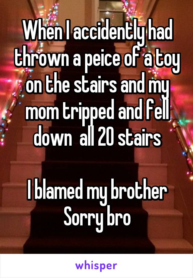 When I accidently had thrown a peice of a toy on the stairs and my mom tripped and fell down  all 20 stairs

I blamed my brother
Sorry bro
