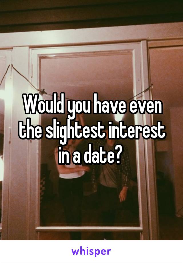 Would you have even the slightest interest in a date? 