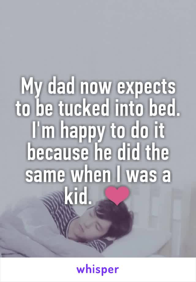 My dad now expects to be tucked into bed.  I'm happy to do it because he did the same when I was a kid.  ❤️