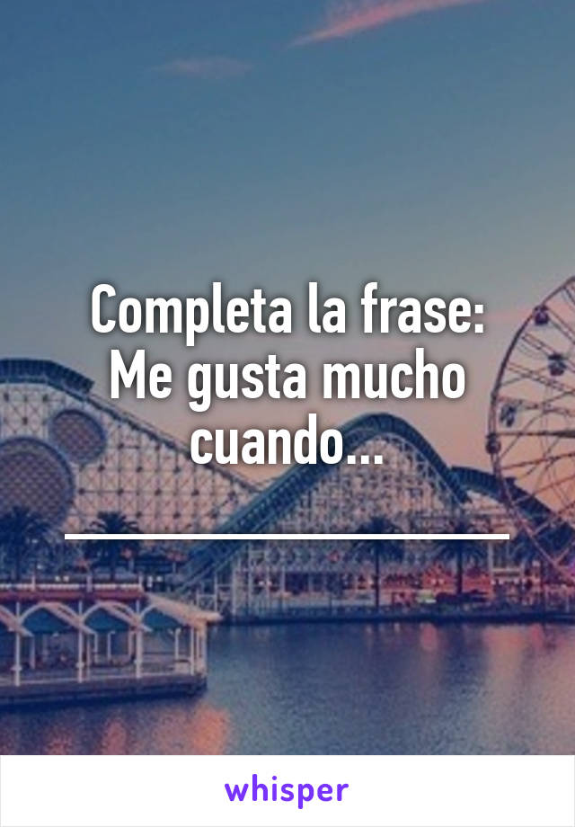 Completa la frase:
Me gusta mucho cuando...
_____________