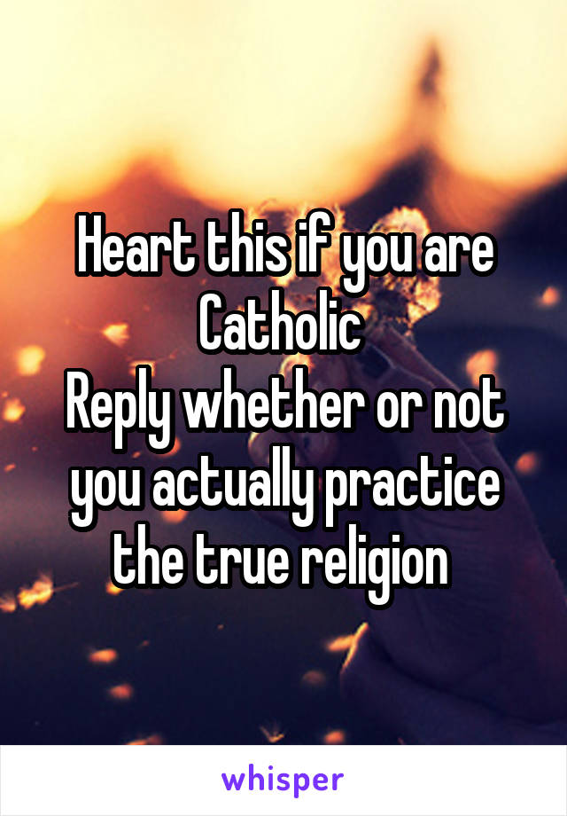 Heart this if you are Catholic 
Reply whether or not you actually practice the true religion 