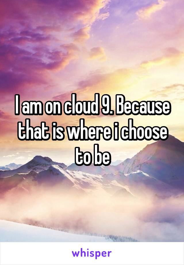 I am on cloud 9. Because that is where i choose to be