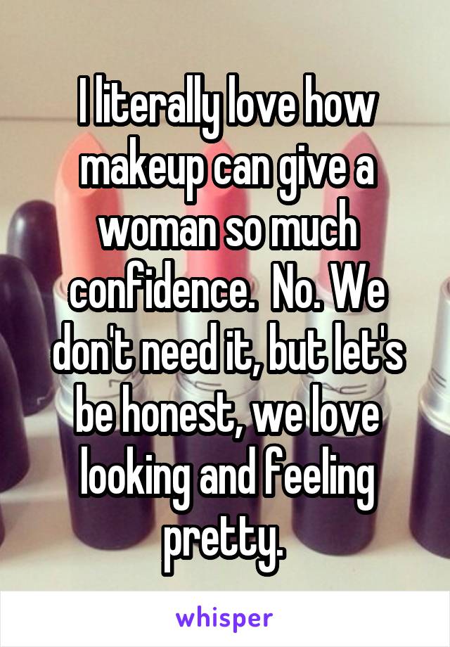 I literally love how makeup can give a woman so much confidence.  No. We don't need it, but let's be honest, we love looking and feeling pretty. 