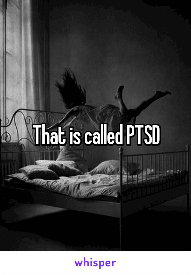 That is called PTSD