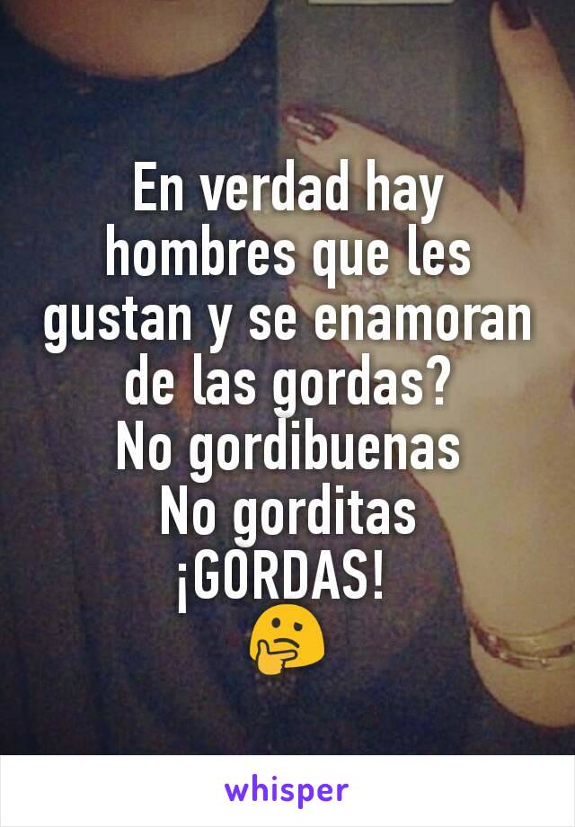 En verdad hay hombres que les gustan y se enamoran de las gordas?
No gordibuenas
No gorditas
¡GORDAS! 
🤔