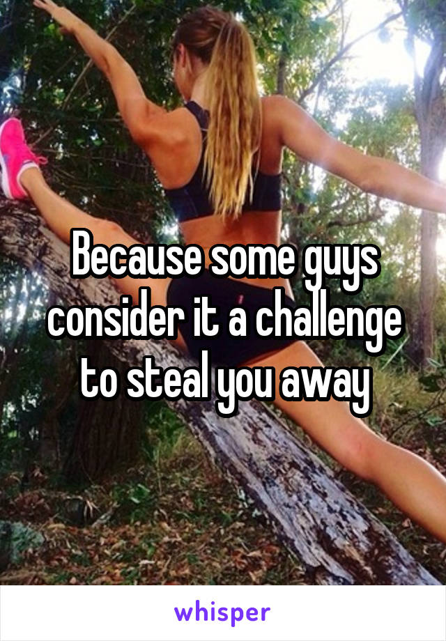 Because some guys consider it a challenge to steal you away