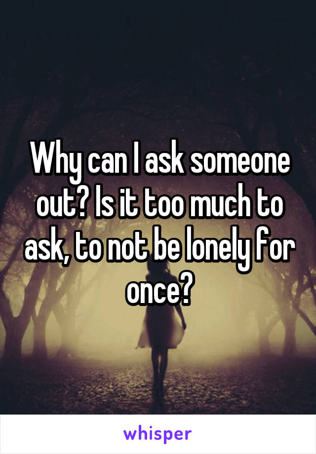 Why can I ask someone out? Is it too much to ask, to not be lonely for once?