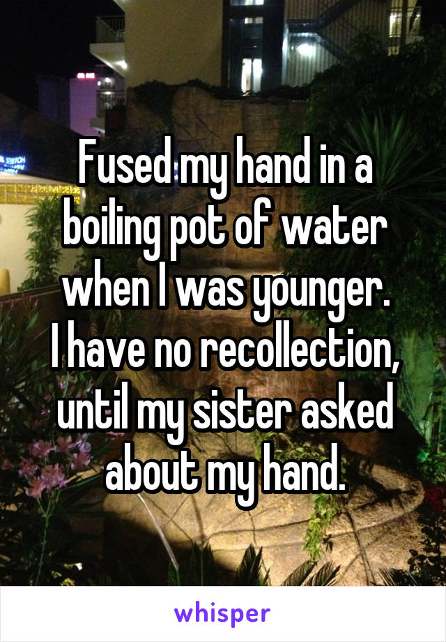 Fused my hand in a boiling pot of water when I was younger.
I have no recollection, until my sister asked about my hand.