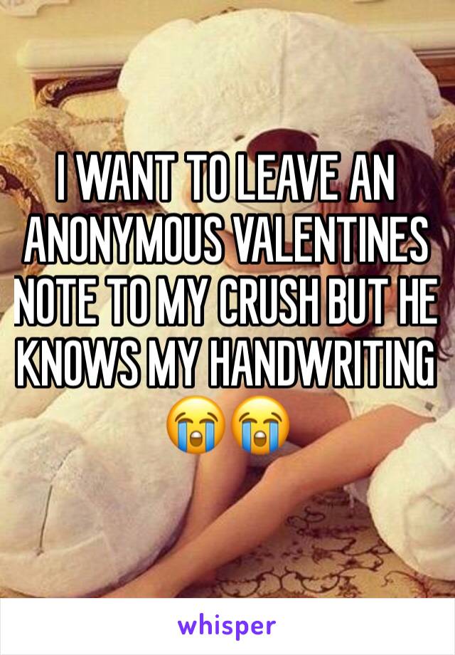 I WANT TO LEAVE AN ANONYMOUS VALENTINES NOTE TO MY CRUSH BUT HE KNOWS MY HANDWRITING 😭😭