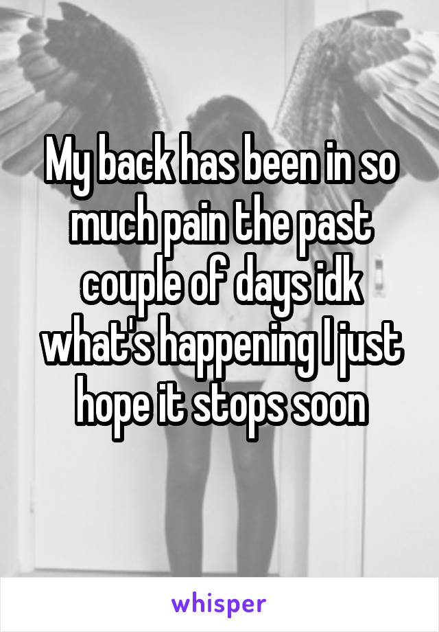 My back has been in so much pain the past couple of days idk what's happening I just hope it stops soon
