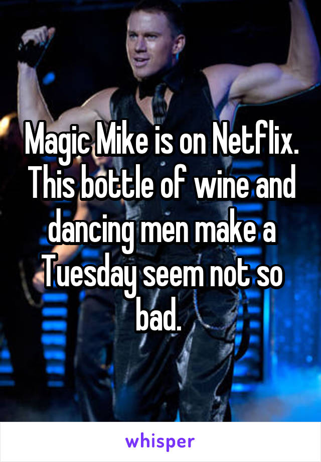 Magic Mike is on Netflix. This bottle of wine and dancing men make a Tuesday seem not so bad. 