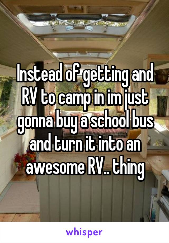 Instead of getting and RV to camp in im just gonna buy a school bus and turn it into an awesome RV.. thing