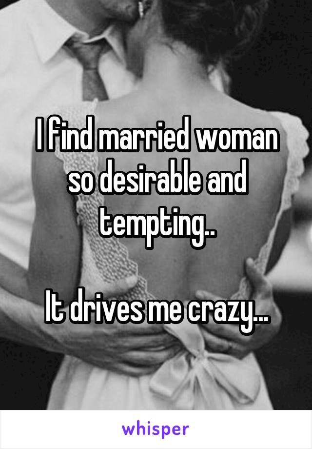 I find married woman so desirable and tempting..

It drives me crazy...