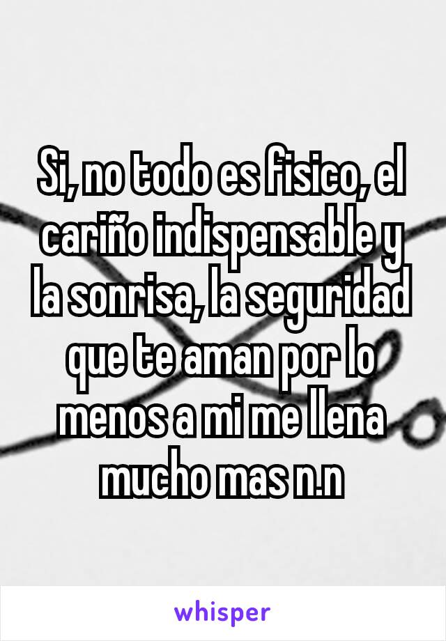 Si, no todo es fisico, el cariño indispensable y la sonrisa, la seguridad que te aman por lo menos a mi me llena mucho mas n.n