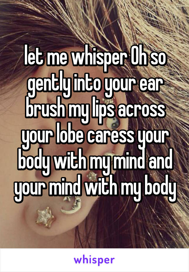 let me whisper Oh so gently into your ear brush my lips across your lobe caress your body with my mind and your mind with my body 