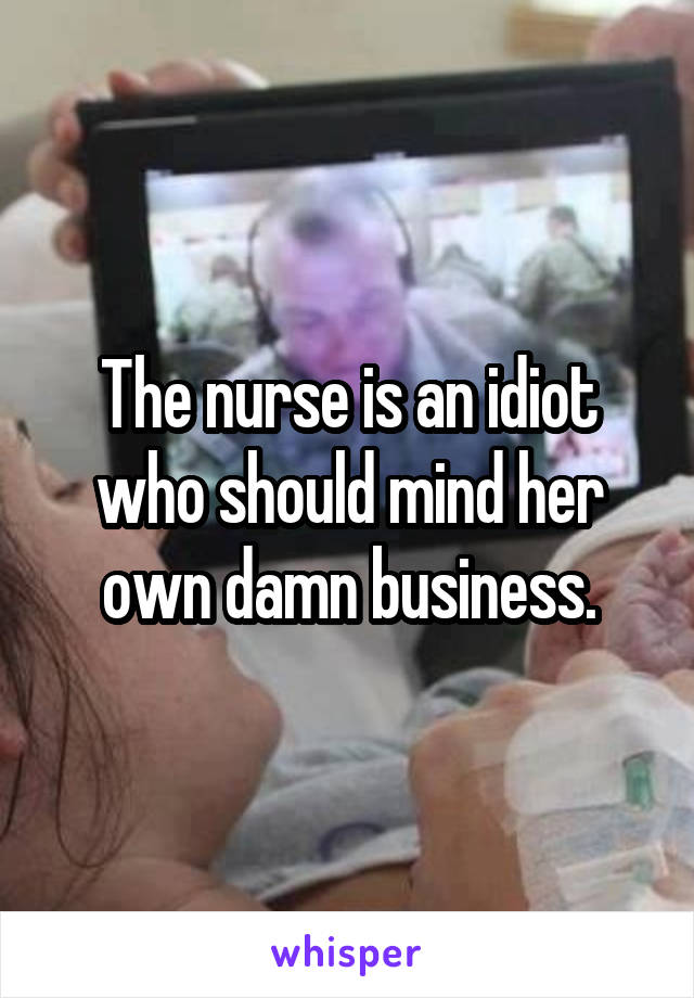 The nurse is an idiot who should mind her own damn business.