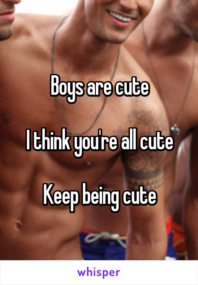 Boys are cute

I think you're all cute

Keep being cute