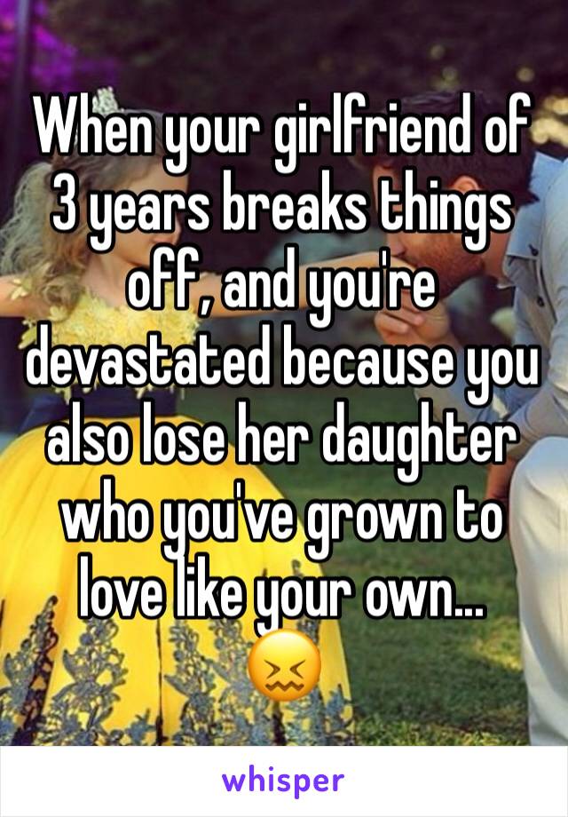 When your girlfriend of 3 years breaks things off, and you're devastated because you also lose her daughter who you've grown to love like your own... 
😖