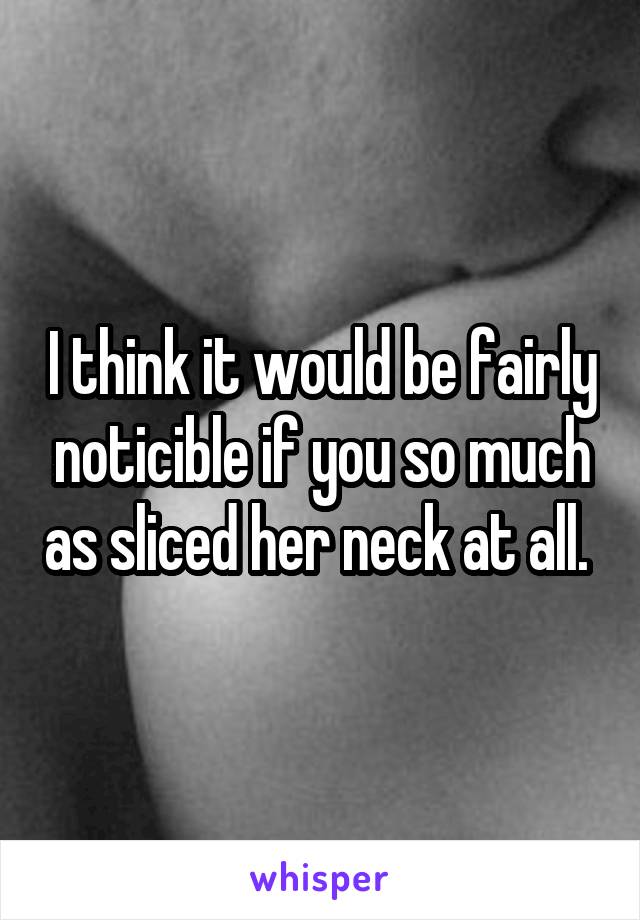 I think it would be fairly noticible if you so much as sliced her neck at all. 