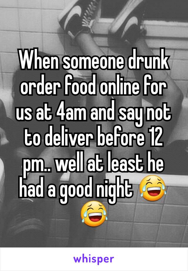 When someone drunk order food online for us at 4am and say not to deliver before 12 pm.. well at least he had a good night 😂😂