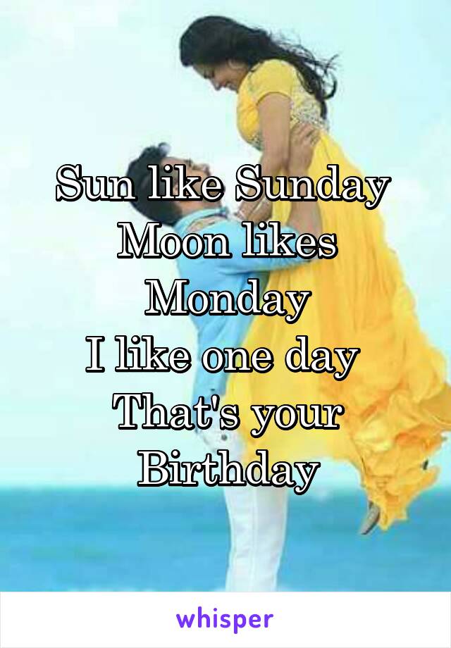 Sun like Sunday 
Moon likes Monday
I like one day 
That's your Birthday