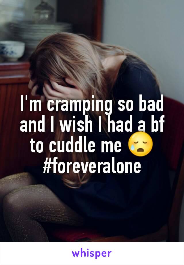 I'm cramping so bad and I wish I had a bf to cuddle me 😥 #foreveralone