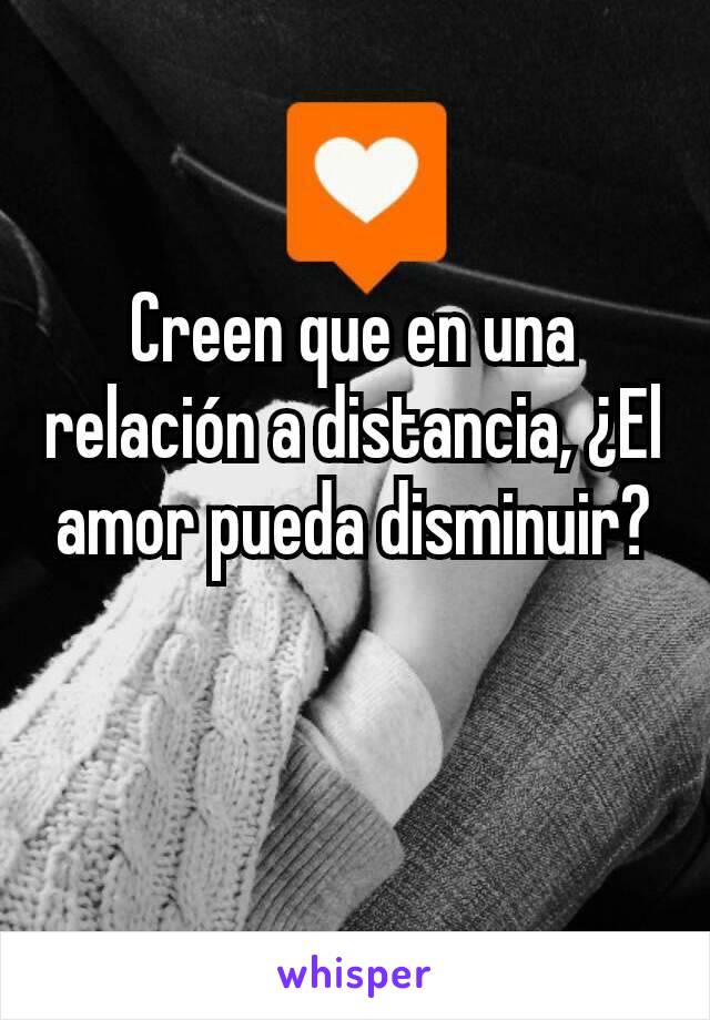 Creen que en una relación a distancia, ¿El amor pueda disminuir?