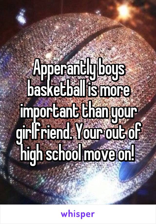 Apperantly boys basketball is more important than your girlfriend. Your out of high school move on! 