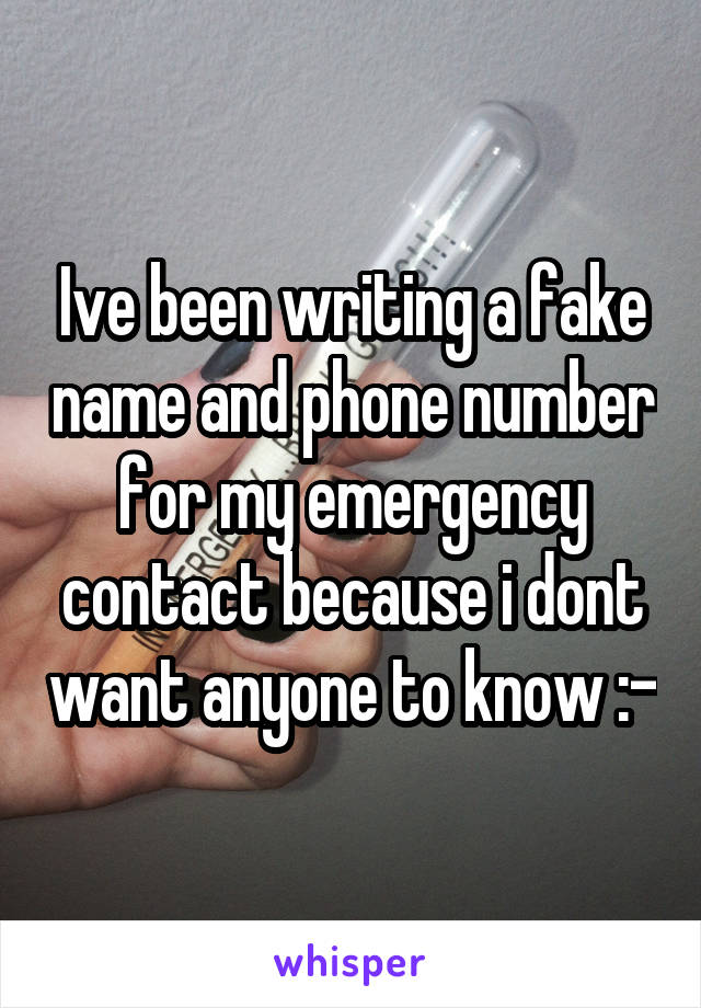 Ive been writing a fake name and phone number for my emergency contact because i dont want anyone to know :-\