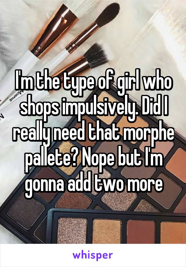 I'm the type of girl who shops impulsively. Did I really need that morphe pallete? Nope but I'm gonna add two more