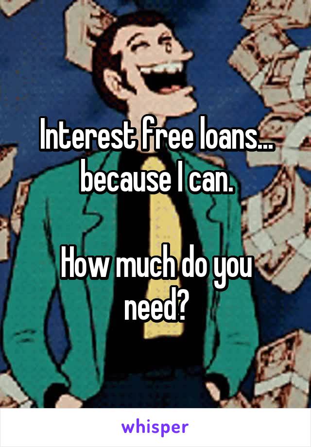 Interest free loans... because I can.

How much do you need?