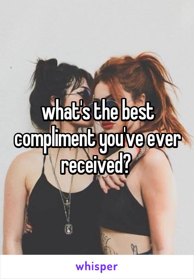 what's the best compliment you've ever received? 