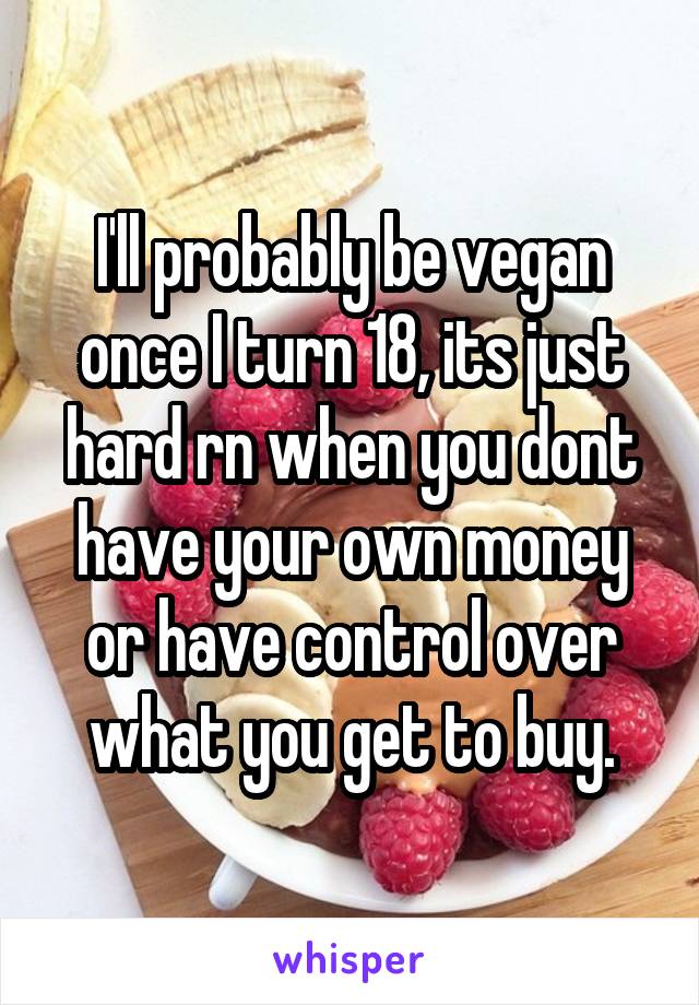 I'll probably be vegan once I turn 18, its just hard rn when you dont have your own money or have control over what you get to buy.