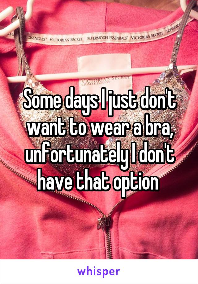 Some days I just don't want to wear a bra, unfortunately I don't have that option 