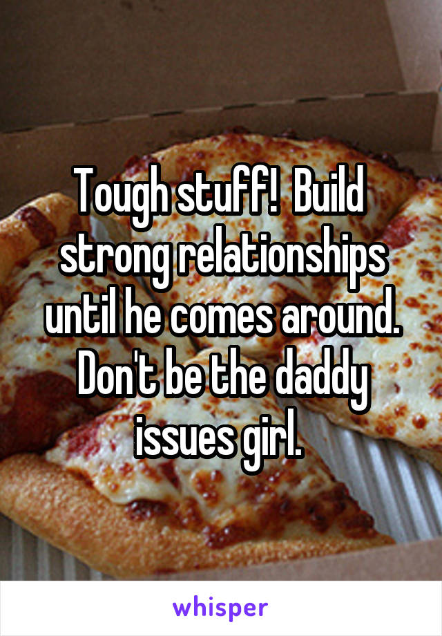 Tough stuff!  Build  strong relationships until he comes around. Don't be the daddy issues girl. 