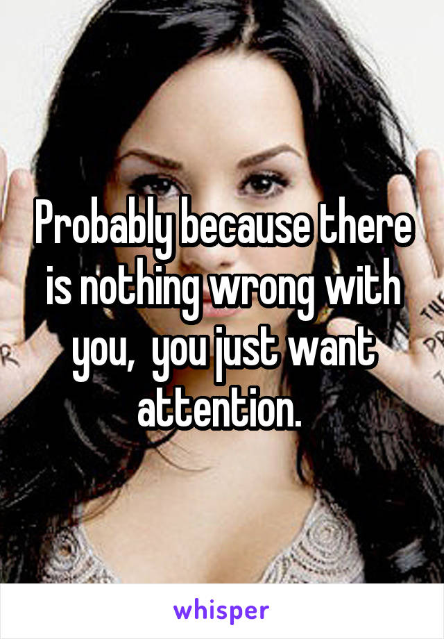 Probably because there is nothing wrong with you,  you just want attention. 