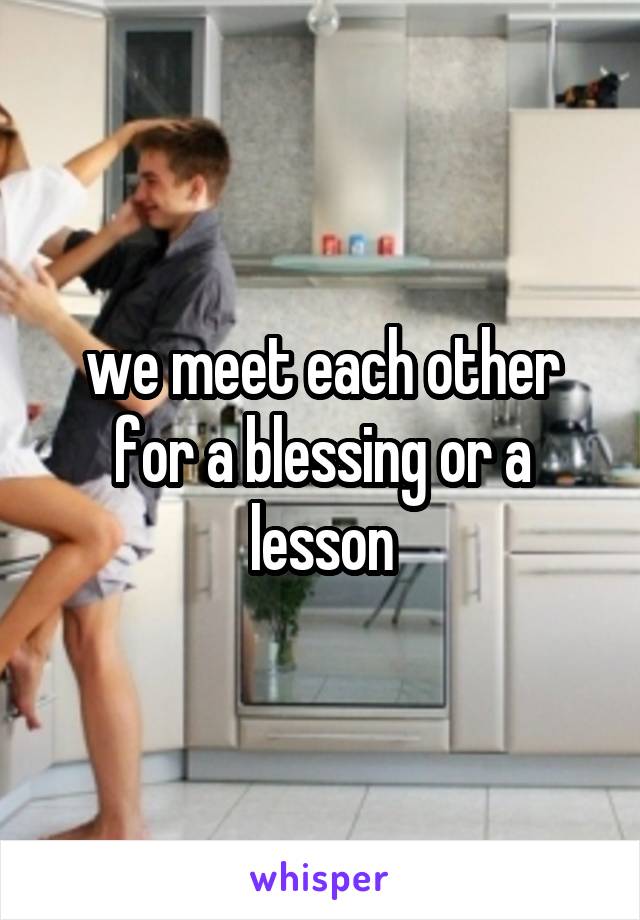 we meet each other for a blessing or a lesson